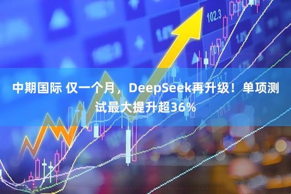 中期国际 仅一个月，DeepSeek再升级！单项测试最大提升超36%