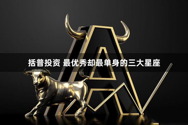 括普投资 最优秀却最单身的三大星座