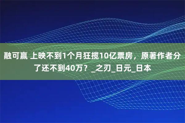 融可赢 上映不到1个月狂揽10亿票房，原著作者分了还不到40万？_之刃_日元_日本