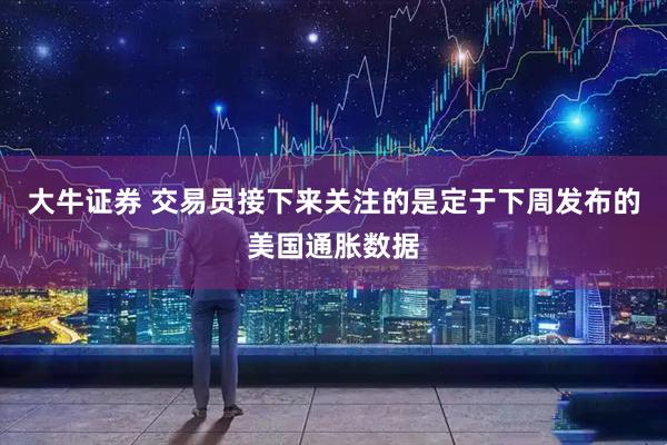 大牛证券 交易员接下来关注的是定于下周发布的美国通胀数据
