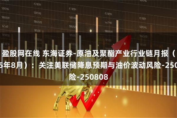 盈股网在线 东海证券-原油及聚酯产业行业链月报（2025年8月）：关注美联储降息预期与油价波动风险-250808