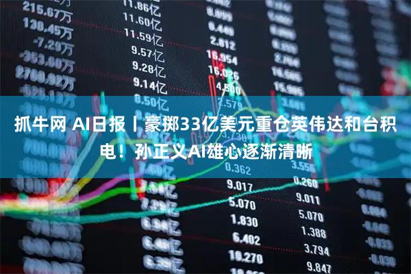 抓牛网 AI日报丨豪掷33亿美元重仓英伟达和台积电！孙正义AI雄心逐渐清晰