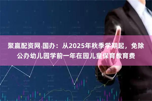 聚赢配资网 国办：从2025年秋季学期起，免除公办幼儿园学前一年在园儿童保育教育费