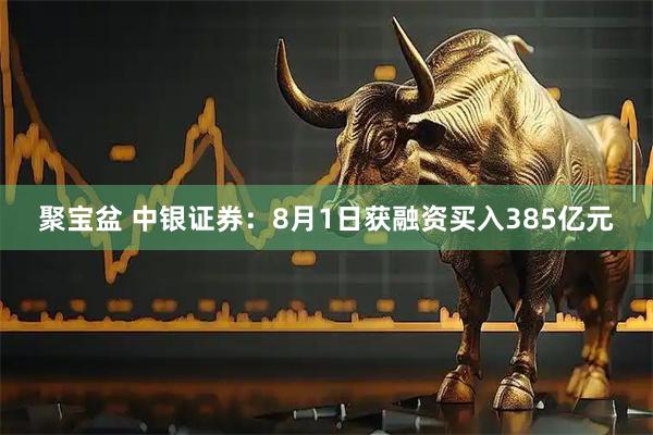 聚宝盆 中银证券：8月1日获融资买入385亿元