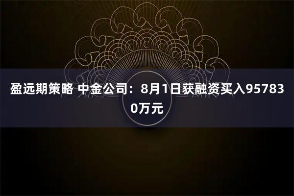 盈远期策略 中金公司：8月1日获融资买入957830万元