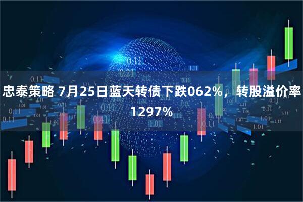 忠泰策略 7月25日蓝天转债下跌062%,转股溢价率1297%