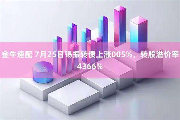 金牛速配 7月25日锡振转债上涨005%，转股溢价率4366%