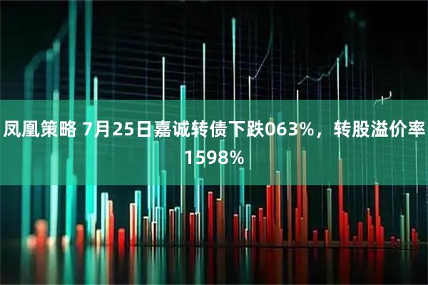 凤凰策略 7月25日嘉诚转债下跌063%，转股溢价率1598%