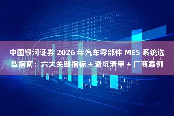 中国银河证券 2026 年汽车零部件 MES 系统选型指南：六大关键指标 + 避坑清单 + 厂商案例