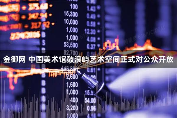 金御网 中国美术馆鼓浪屿艺术空间正式对公众开放