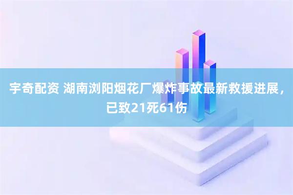 宇奇配资 湖南浏阳烟花厂爆炸事故最新救援进展，已致21死61伤