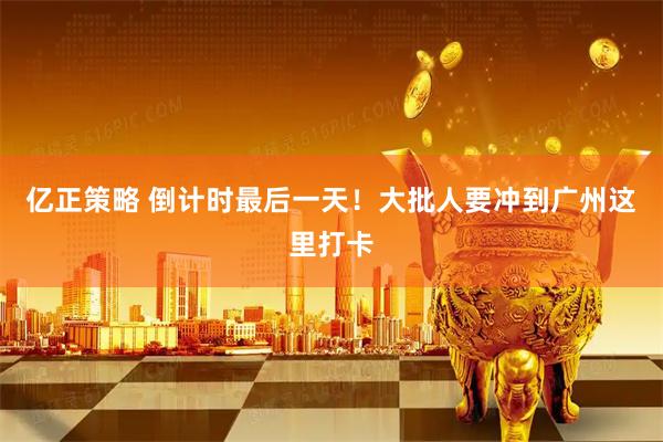 亿正策略 倒计时最后一天！大批人要冲到广州这里打卡
