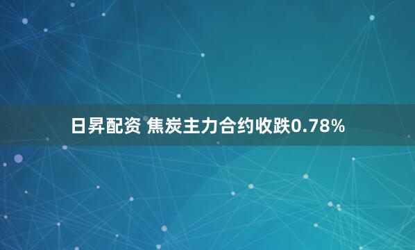 日昇配资 焦炭主力合约收跌0.78%