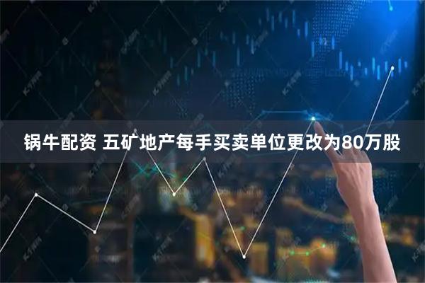 锅牛配资 五矿地产每手买卖单位更改为80万股