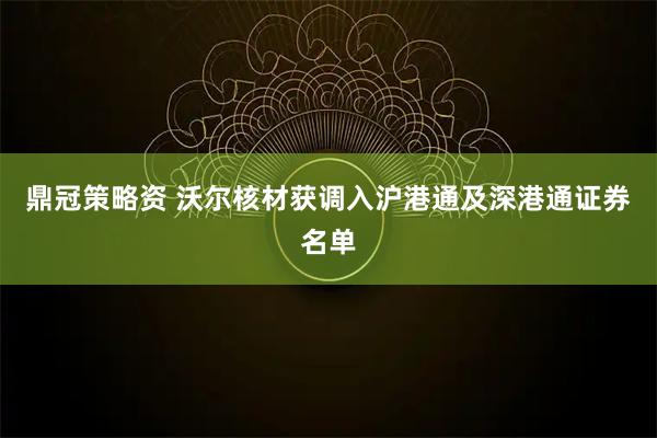 鼎冠策略资 沃尔核材获调入沪港通及深港通证券名单