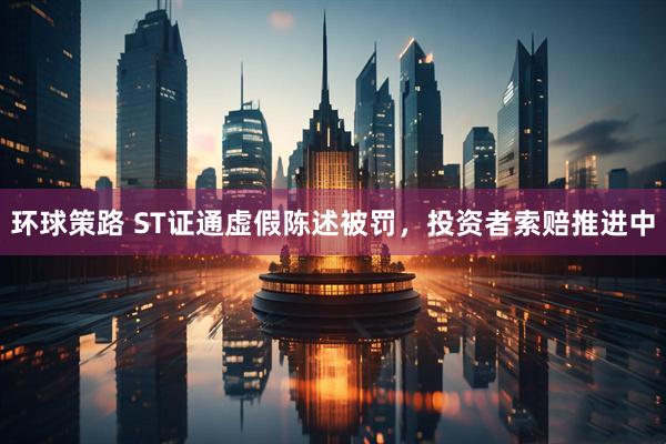 环球策路 ST证通虚假陈述被罚，投资者索赔推进中