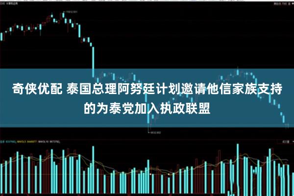 奇侠优配 泰国总理阿努廷计划邀请他信家族支持的为泰党加入执政联盟