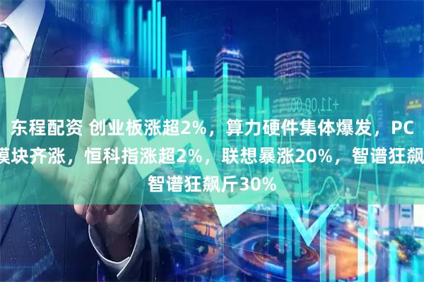 东程配资 创业板涨超2%，算力硬件集体爆发，PCB、光模块齐涨，恒科指涨超2%，联想暴涨20%，智谱狂飙斤30%