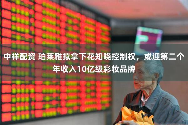 中祥配资 珀莱雅拟拿下花知晓控制权,或迎第二个年收入10亿级彩妆品牌