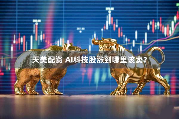 天美配资 AI科技股涨到哪里该卖？