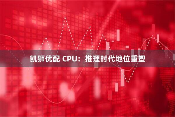 凯狮优配 CPU：推理时代地位重塑