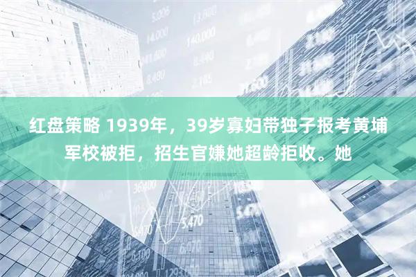 红盘策略 1939年，39岁寡妇带独子报考黄埔军校被拒，招生官嫌她超龄拒收。她