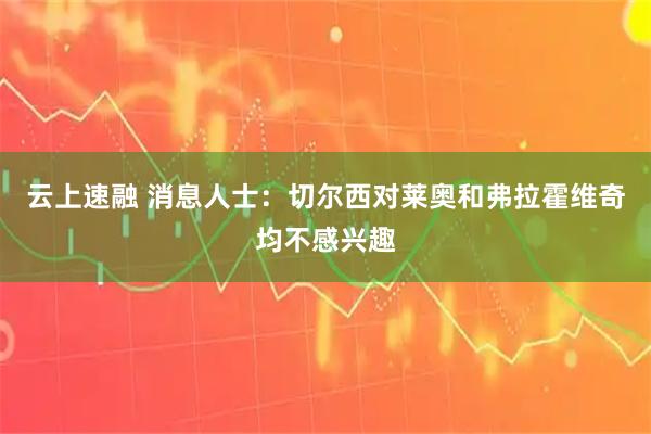 云上速融 消息人士：切尔西对莱奥和弗拉霍维奇均不感兴趣