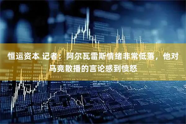 恒运资本 记者：阿尔瓦雷斯情绪非常低落，他对马竞散播的言论感到愤怒