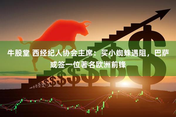 牛股堂 西经纪人协会主席：买小蜘蛛遇阻，巴萨或签一位著名欧洲前锋