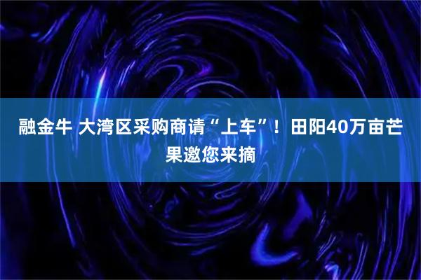 融金牛 大湾区采购商请“上车”!田阳40万亩芒果邀您来摘