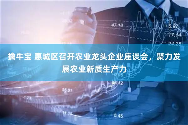 擒牛宝 惠城区召开农业龙头企业座谈会,聚力发展农业新质生产力