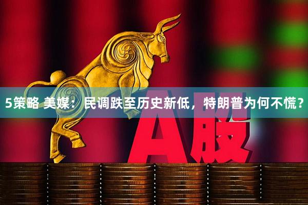 5策略 美媒：民调跌至历史新低，特朗普为何不慌？