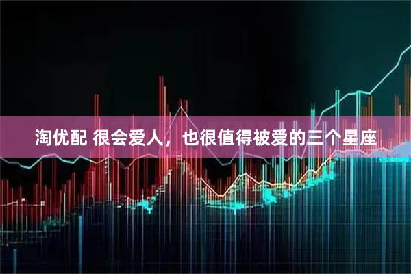 淘优配 很会爱人，也很值得被爱的三个星座
