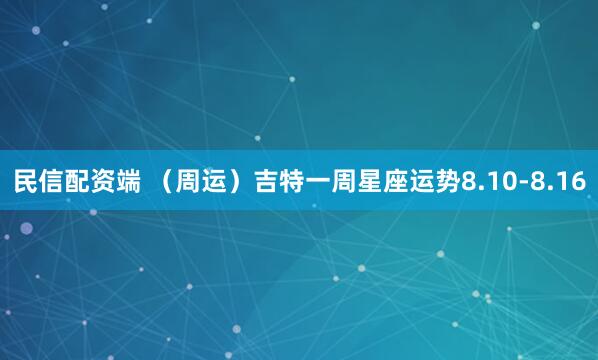 民信配资端 （周运）吉特一周星座运势8.10-8.16