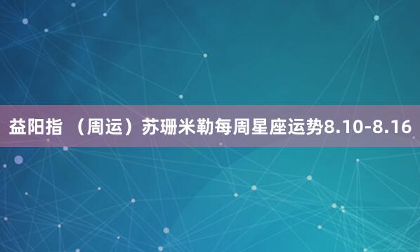 益阳指 （周运）苏珊米勒每周星座运势8.10-8.16