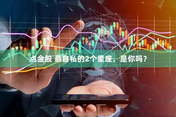 点金股 最自私的2个星座，是你吗？