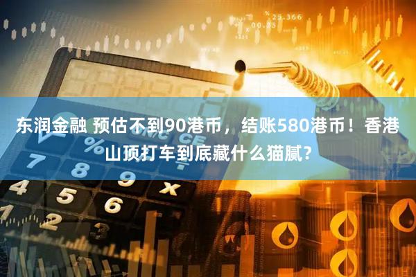 东润金融 预估不到90港币，结账580港币！香港山顶打车到底藏什么猫腻？