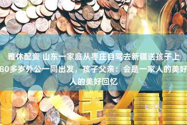 雅休配资 山东一家庭从枣庄自驾去新疆送孩子上学，80多岁外公一同出发，孩子父亲：会是一家人的美好回忆