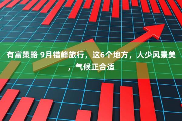 有富策略 9月错峰旅行,这6个地方,人少风景美,气候正合适