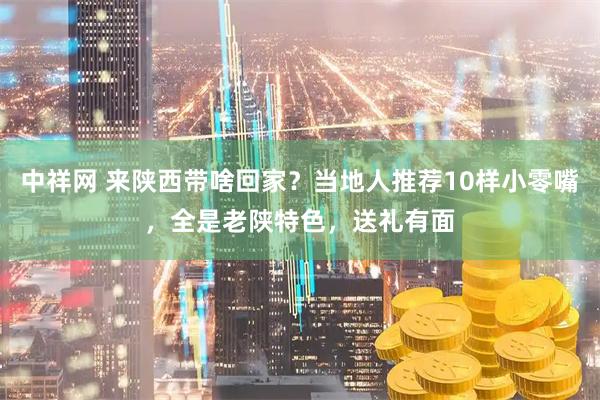 中祥网 来陕西带啥回家？当地人推荐10样小零嘴，全是老陕特色，送礼有面