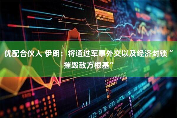 优配合伙人 伊朗：将通过军事外交以及经济封锁“摧毁敌方根基”