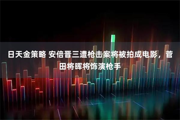 日天金策略 安倍晋三遭枪击案将被拍成电影，菅田将晖将饰演枪手